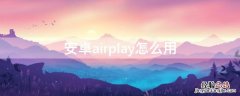 安卓airplay怎么用 安卓手机airplay