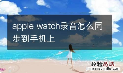 apple watch录音怎么同步到手机上