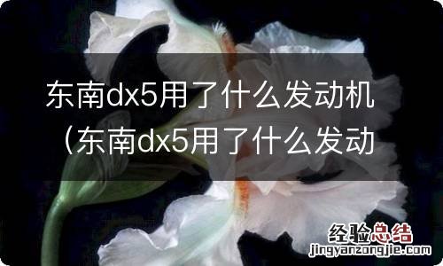 东南dx5用了什么发动机 东南dx5用了什么发动机