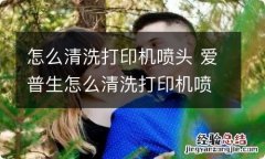 怎么清洗打印机喷头 爱普生怎么清洗打印机喷头