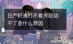 日产轩逸打不着火启动不了是什么原因