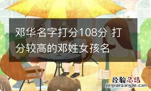 邓华名字打分108分 打分较高的邓姓女孩名