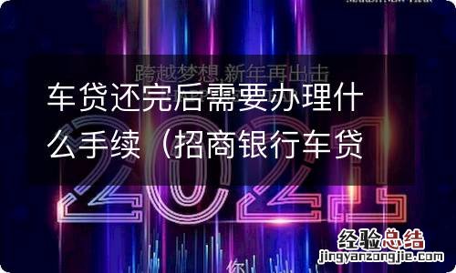 招商银行车贷还完后需要办理什么手续 车贷还完后需要办理什么手续