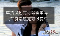 车贷没还完可以卖车吗无抵押 车贷没还完可以卖车吗