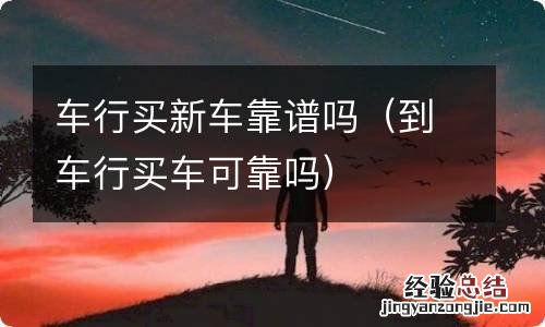 到车行买车可靠吗 车行买新车靠谱吗