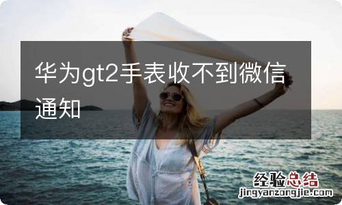 华为gt2手表收不到微信通知