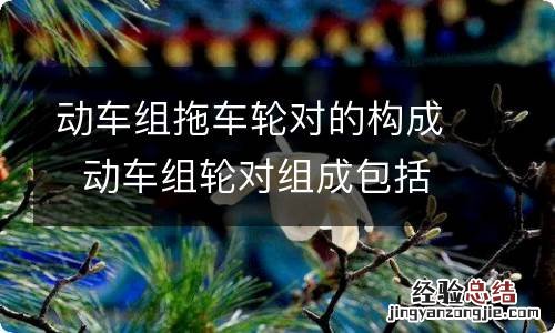 动车组拖车轮对的构成动车组轮对组成包括哪些