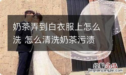 奶茶弄到白衣服上怎么洗 怎么清洗奶茶污渍