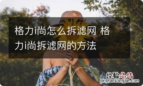 格力i尚怎么拆滤网 格力i尚拆滤网的方法