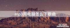 怎样下歌曲到mp3 mp3用电脑怎么下歌曲