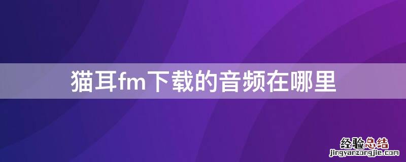 猫耳fm下载的音频在哪里 猫耳fm下载文件在哪