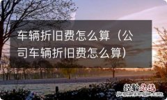 公司车辆折旧费怎么算 车辆折旧费怎么算