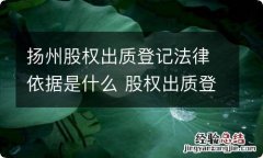 扬州股权出质登记法律依据是什么 股权出质登记提交材料规范