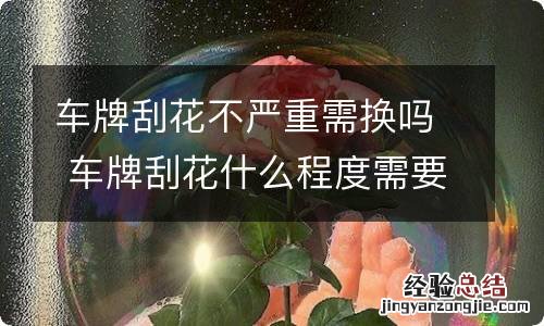 车牌刮花不严重需换吗 车牌刮花什么程度需要换牌