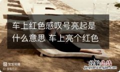 车上红色感叹号亮起是什么意思 车上亮个红色感叹号