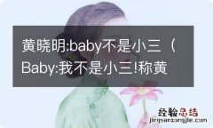 Baby:我不是小三!称黄晓明为“黄先生”! 黄晓明:baby不是小三