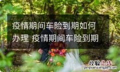 疫情期间车险到期如何办理 疫情期间车险到期了怎么办