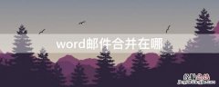 word邮件合并在哪里 word邮件合并在哪