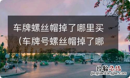 车牌号螺丝帽掉了哪里可以买到 车牌螺丝帽掉了哪里买