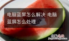 电脑蓝屏怎么解决 电脑蓝屏怎么处理