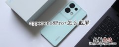 opporeno6pro如何截屏 opporeno8Pro+怎么截屏