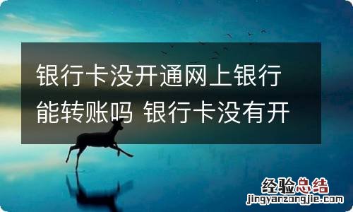 银行卡没开通网上银行能转账吗 银行卡没有开通网上银行可以转账吗