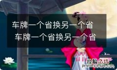 车牌一个省换另一个省 车牌一个省换另一个省需要回去吗