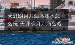 天涯明月刀海岛戏水怎么玩 天涯明月刀海岛戏水玩法分享