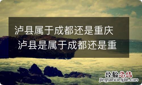 泸县属于成都还是重庆 泸县是属于成都还是重庆