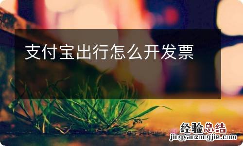 支付宝出行怎么开发票