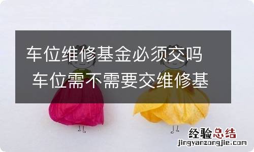 车位维修基金必须交吗 车位需不需要交维修基金