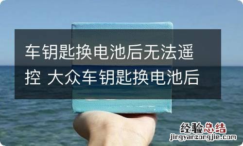 车钥匙换电池后无法遥控 大众车钥匙换电池后无法遥控