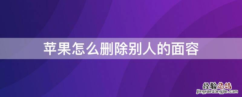 iphone如何删除别人的面容 iPhone怎么删除别人的面容