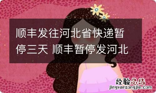 顺丰发往河北省快递暂停三天 顺丰暂停发河北快件