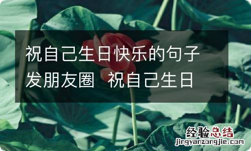 祝自己生日快乐的句子发朋友圈祝自己生日快乐的句子
