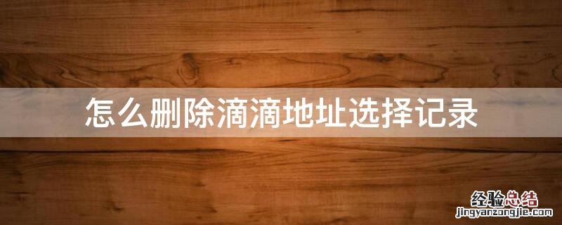 怎么删除滴滴地址选择记录 怎样删除滴滴里搜索过的地址记录