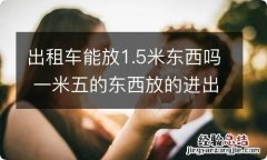 出租车能放1.5米东西吗 一米五的东西放的进出租车