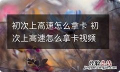 初次上高速怎么拿卡 初次上高速怎么拿卡视频