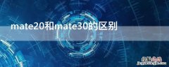 mate20和mate30的区别 mate20和mate30的区别大么