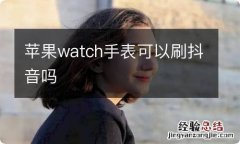 苹果watch手表可以刷抖音吗