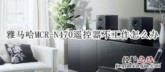 雅马哈MCR-N470组合音响遥控器不工作怎么办