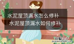 水泥屋顶漏水怎么修补 水泥屋顶漏水如何修补