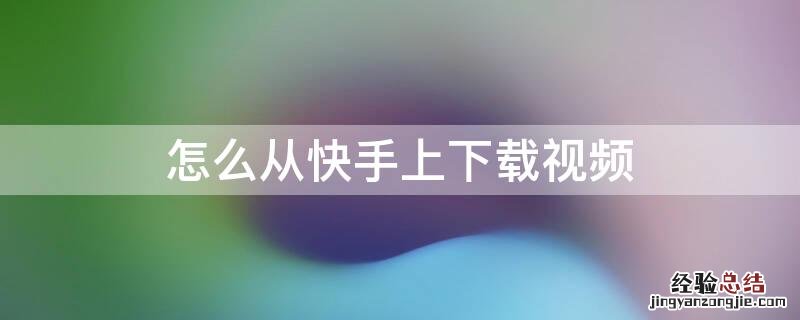 怎么从快手上下载视频 怎么从快手上下载视频不显示快手号