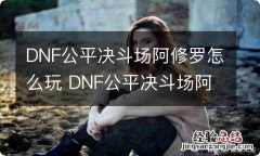 DNF公平决斗场阿修罗怎么玩 DNF公平决斗场阿修罗玩法介绍