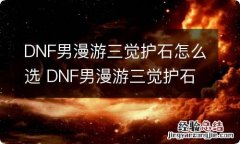 DNF男漫游三觉护石怎么选 DNF男漫游三觉护石选择推荐