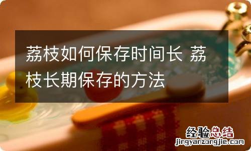 荔枝如何保存时间长 荔枝长期保存的方法