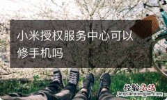 小米授权服务中心可以修手机吗