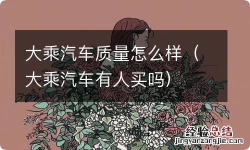大乘汽车有人买吗 大乘汽车质量怎么样