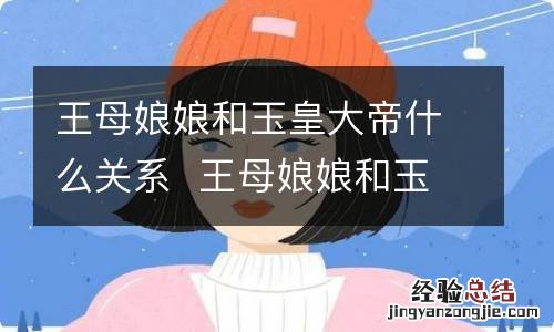 王母娘娘和玉皇大帝什么关系王母娘娘和玉皇大帝是什么关系