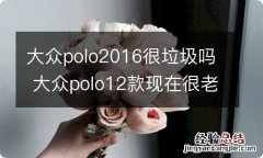 大众polo2016很垃圾吗 大众polo12款现在很老吗